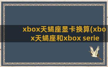 xbox天蝎座显卡换算(xbox天蝎座和xbox series)